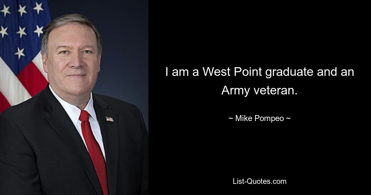 I am a West Point graduate and an Army veteran. — © Mike Pompeo