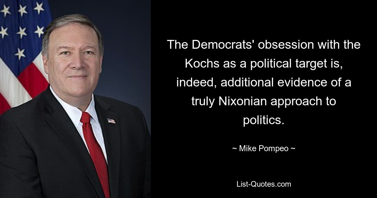 The Democrats' obsession with the Kochs as a political target is, indeed, additional evidence of a truly Nixonian approach to politics. — © Mike Pompeo