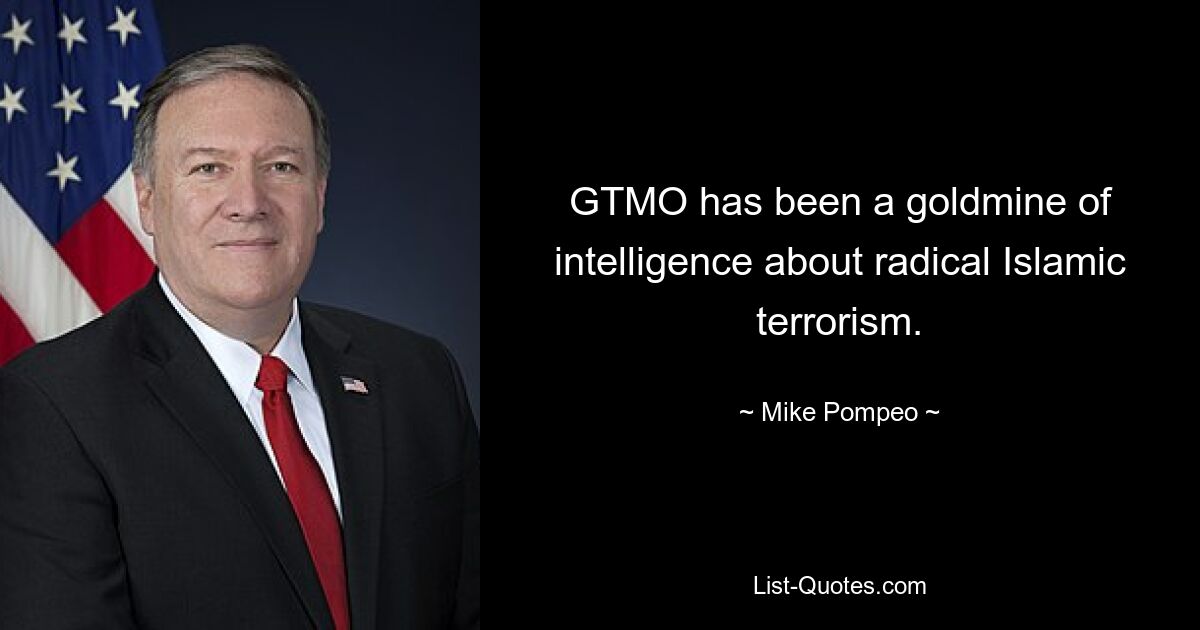 GTMO has been a goldmine of intelligence about radical Islamic terrorism. — © Mike Pompeo