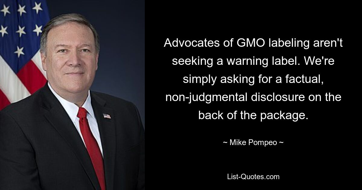 Advocates of GMO labeling aren't seeking a warning label. We're simply asking for a factual, non-judgmental disclosure on the back of the package. — © Mike Pompeo