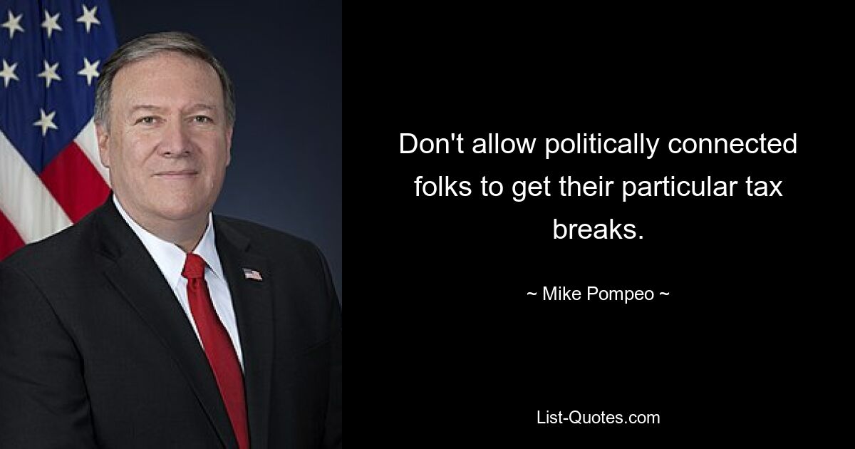 Don't allow politically connected folks to get their particular tax breaks. — © Mike Pompeo