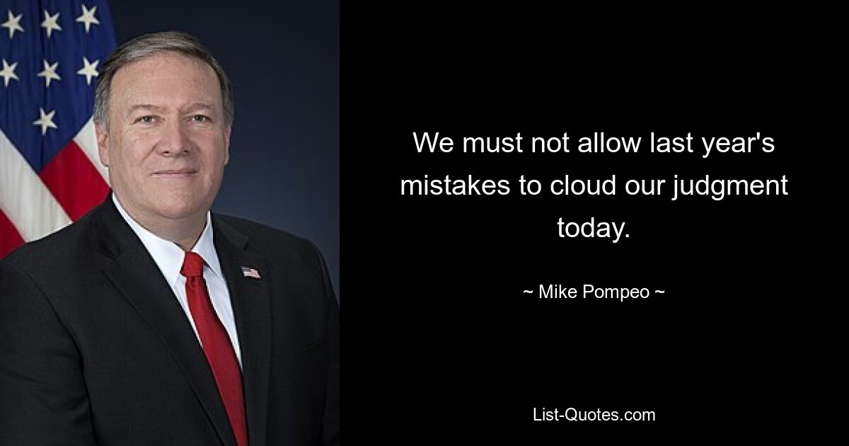 We must not allow last year's mistakes to cloud our judgment today. — © Mike Pompeo