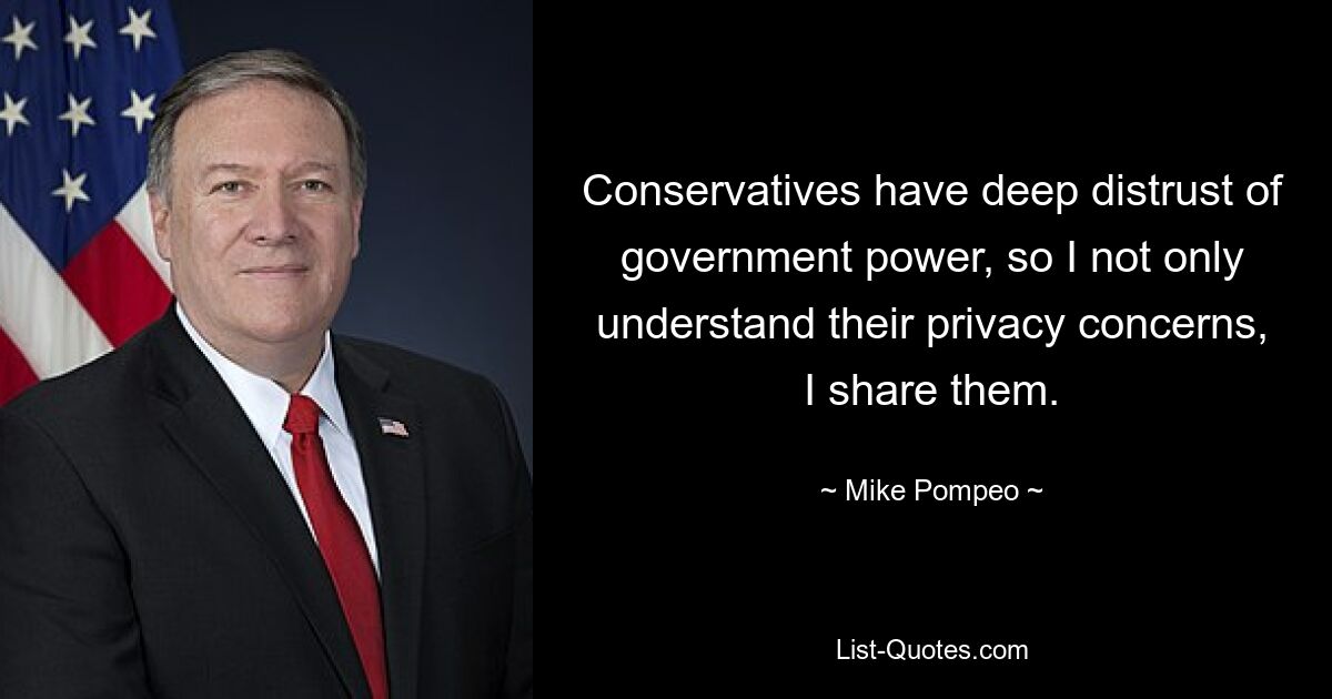 Conservatives have deep distrust of government power, so I not only understand their privacy concerns, I share them. — © Mike Pompeo