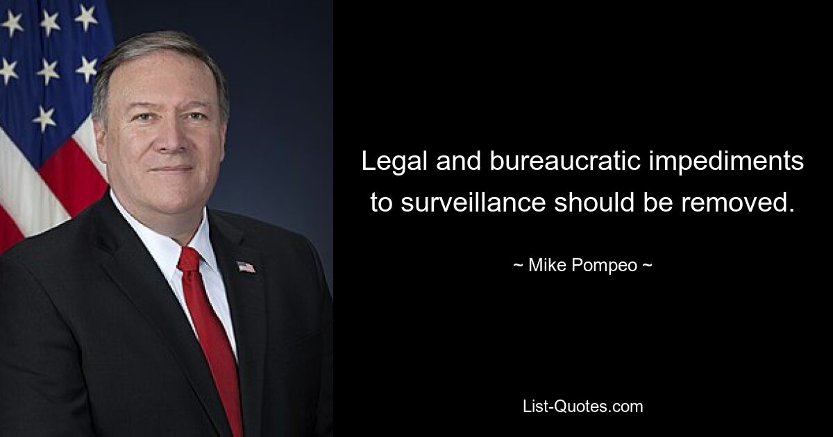 Legal and bureaucratic impediments to surveillance should be removed. — © Mike Pompeo