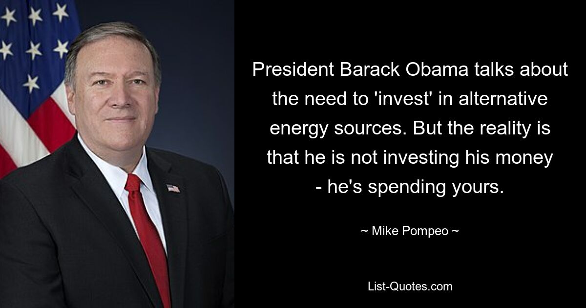 President Barack Obama talks about the need to 'invest' in alternative energy sources. But the reality is that he is not investing his money - he's spending yours. — © Mike Pompeo