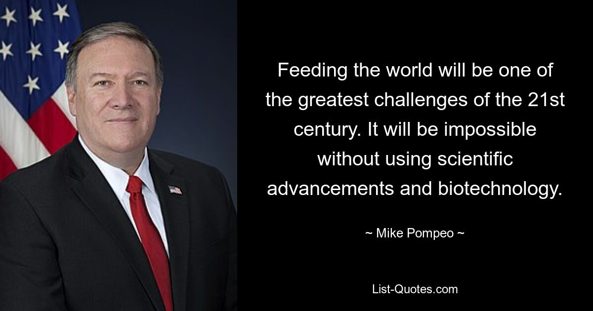 Feeding the world will be one of the greatest challenges of the 21st century. It will be impossible without using scientific advancements and biotechnology. — © Mike Pompeo