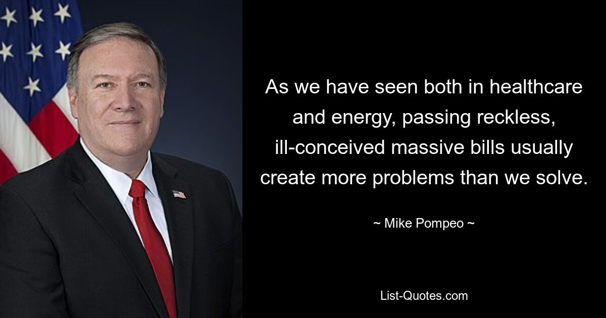 As we have seen both in healthcare and energy, passing reckless, ill-conceived massive bills usually create more problems than we solve. — © Mike Pompeo