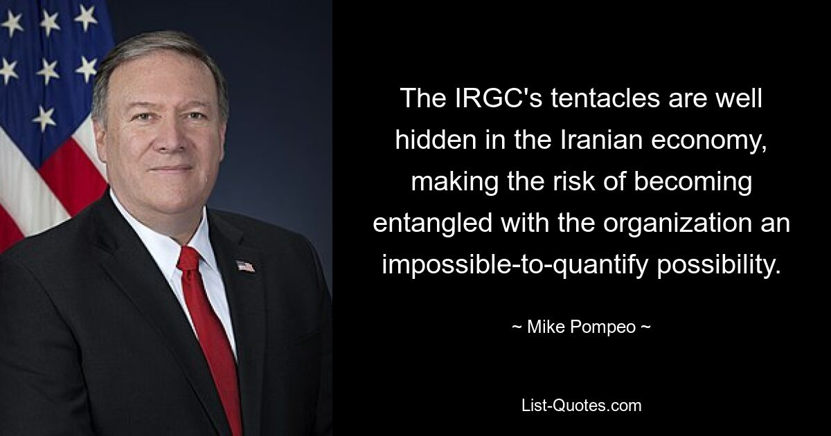 The IRGC's tentacles are well hidden in the Iranian economy, making the risk of becoming entangled with the organization an impossible-to-quantify possibility. — © Mike Pompeo