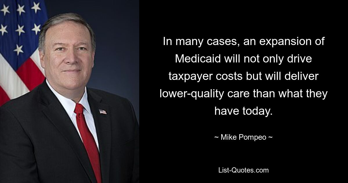 In many cases, an expansion of Medicaid will not only drive taxpayer costs but will deliver lower-quality care than what they have today. — © Mike Pompeo