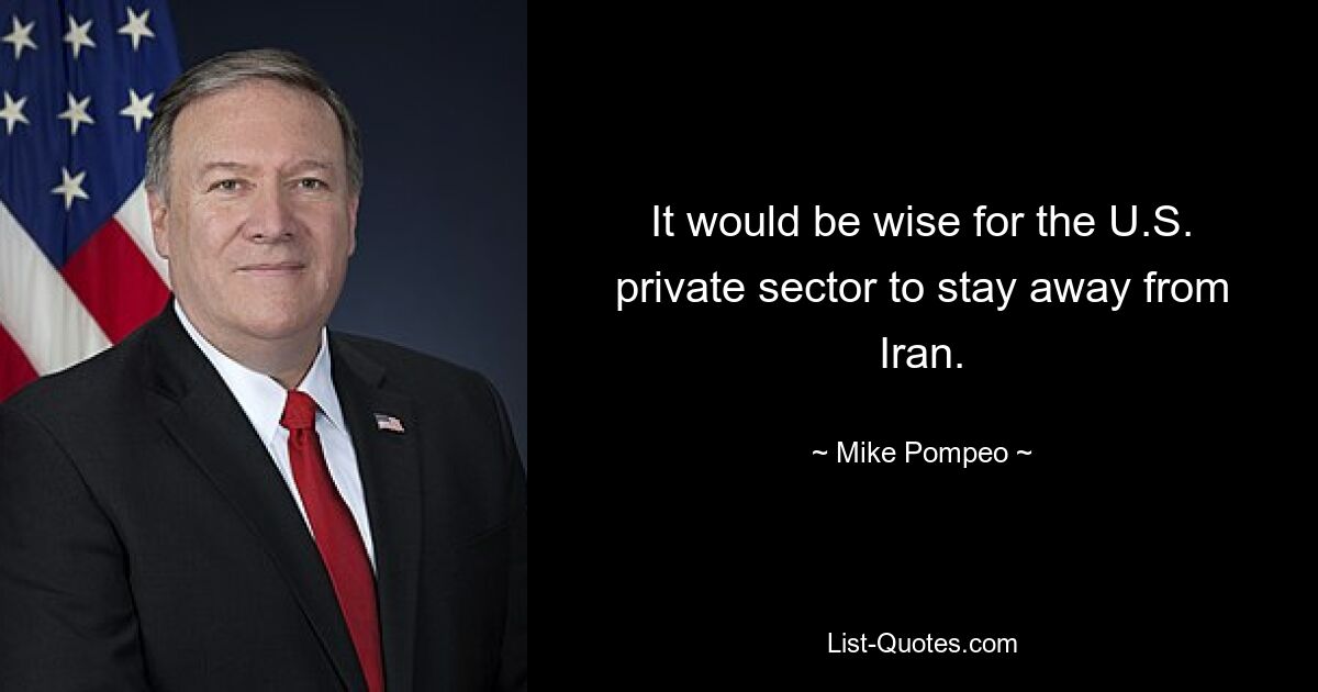 It would be wise for the U.S. private sector to stay away from Iran. — © Mike Pompeo