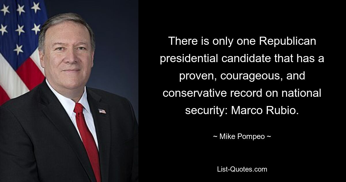 There is only one Republican presidential candidate that has a proven, courageous, and conservative record on national security: Marco Rubio. — © Mike Pompeo