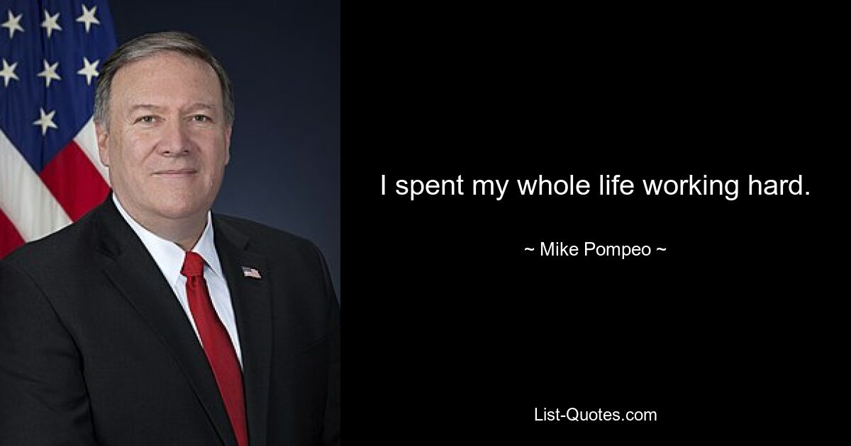 I spent my whole life working hard. — © Mike Pompeo