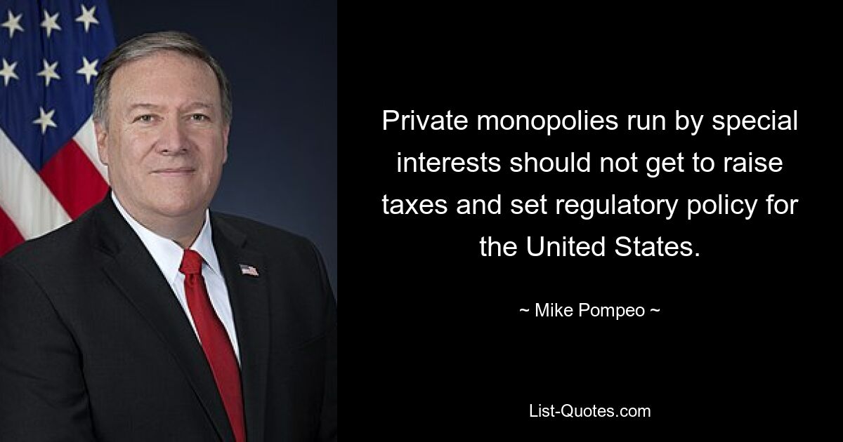 Private monopolies run by special interests should not get to raise taxes and set regulatory policy for the United States. — © Mike Pompeo