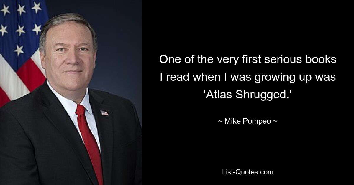 One of the very first serious books I read when I was growing up was 'Atlas Shrugged.' — © Mike Pompeo