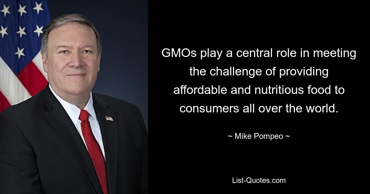 GMOs play a central role in meeting the challenge of providing affordable and nutritious food to consumers all over the world. — © Mike Pompeo