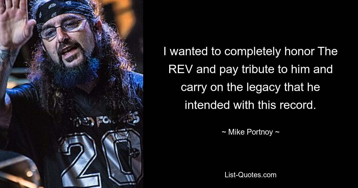 I wanted to completely honor The REV and pay tribute to him and carry on the legacy that he intended with this record. — © Mike Portnoy