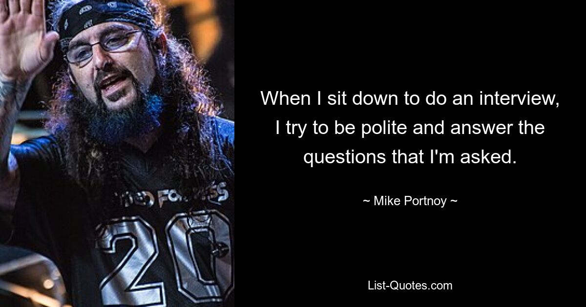 When I sit down to do an interview, I try to be polite and answer the questions that I'm asked. — © Mike Portnoy