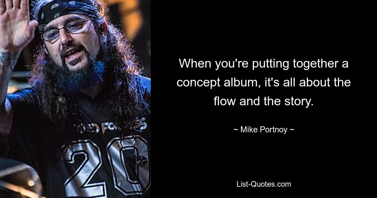 When you're putting together a concept album, it's all about the flow and the story. — © Mike Portnoy