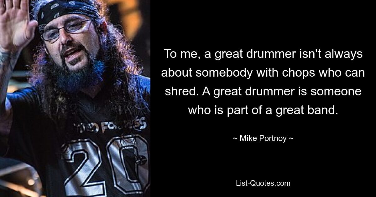 To me, a great drummer isn't always about somebody with chops who can shred. A great drummer is someone who is part of a great band. — © Mike Portnoy