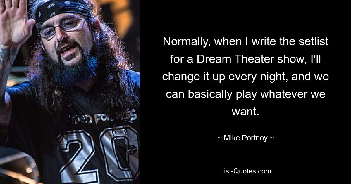 Normally, when I write the setlist for a Dream Theater show, I'll change it up every night, and we can basically play whatever we want. — © Mike Portnoy