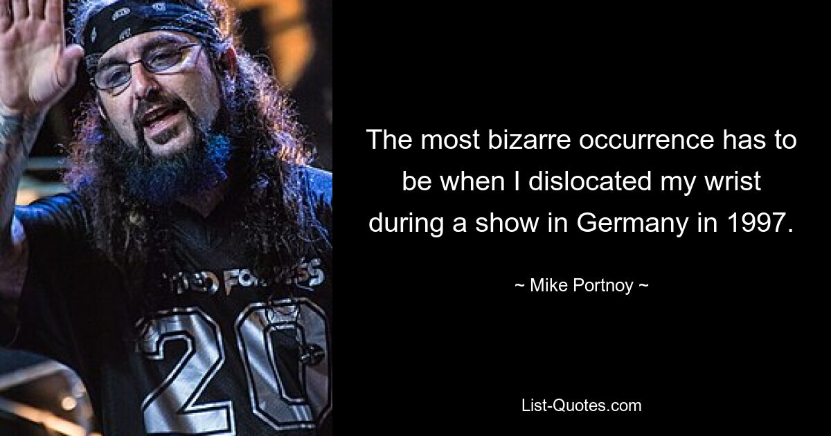 The most bizarre occurrence has to be when I dislocated my wrist during a show in Germany in 1997. — © Mike Portnoy