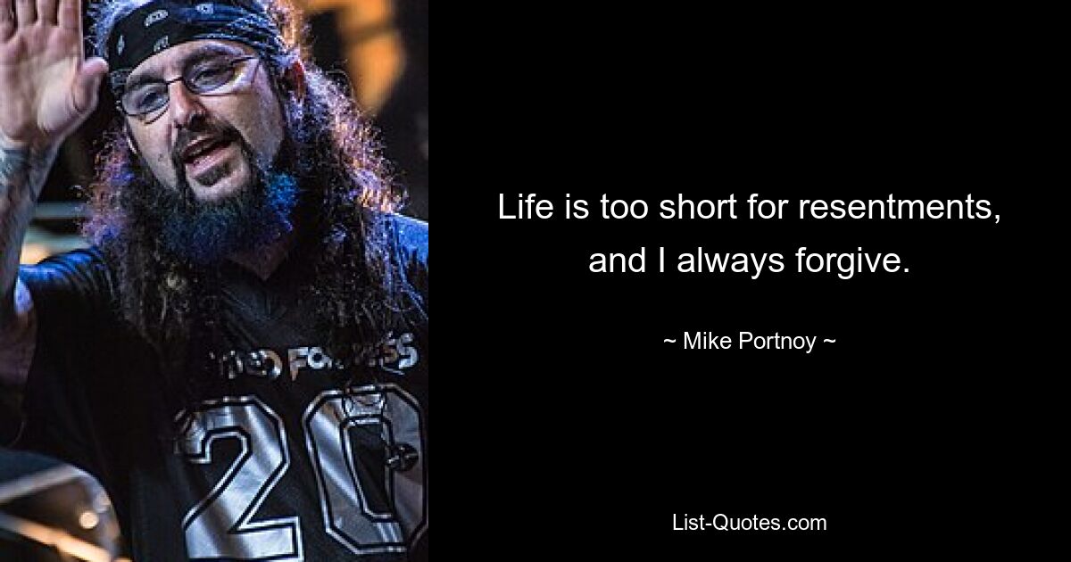 Life is too short for resentments, and I always forgive. — © Mike Portnoy