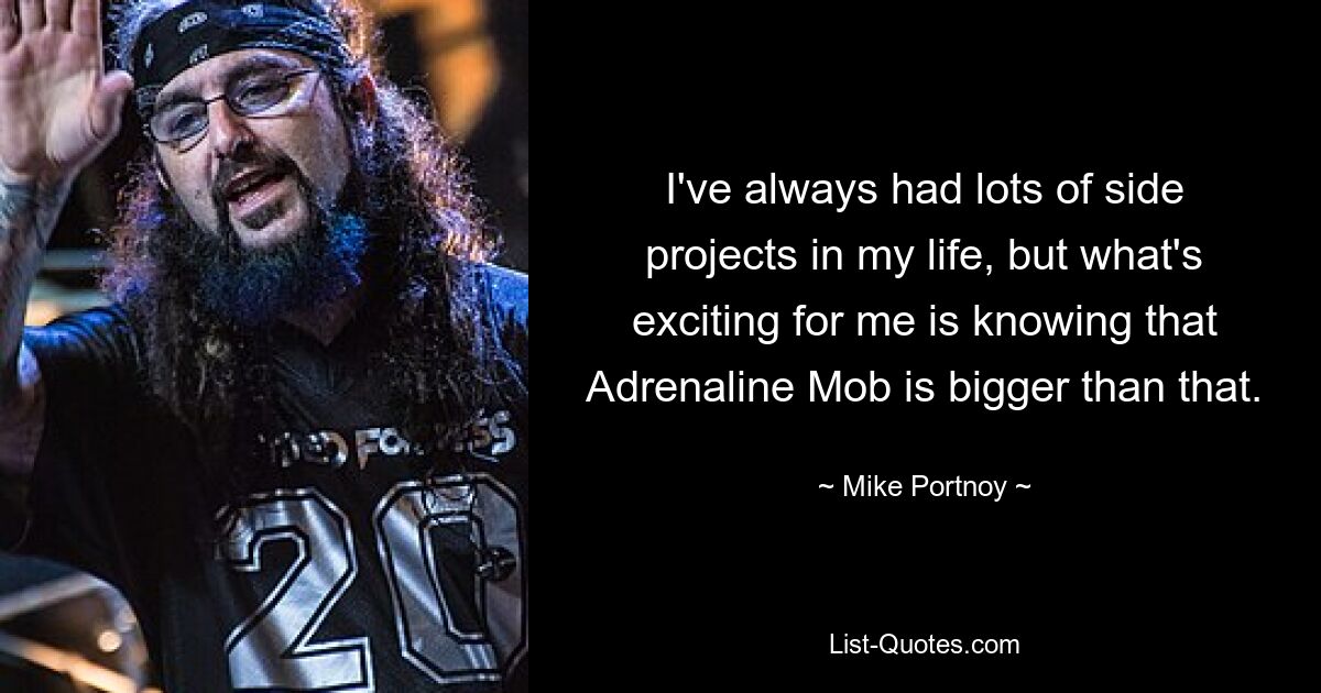 I've always had lots of side projects in my life, but what's exciting for me is knowing that Adrenaline Mob is bigger than that. — © Mike Portnoy