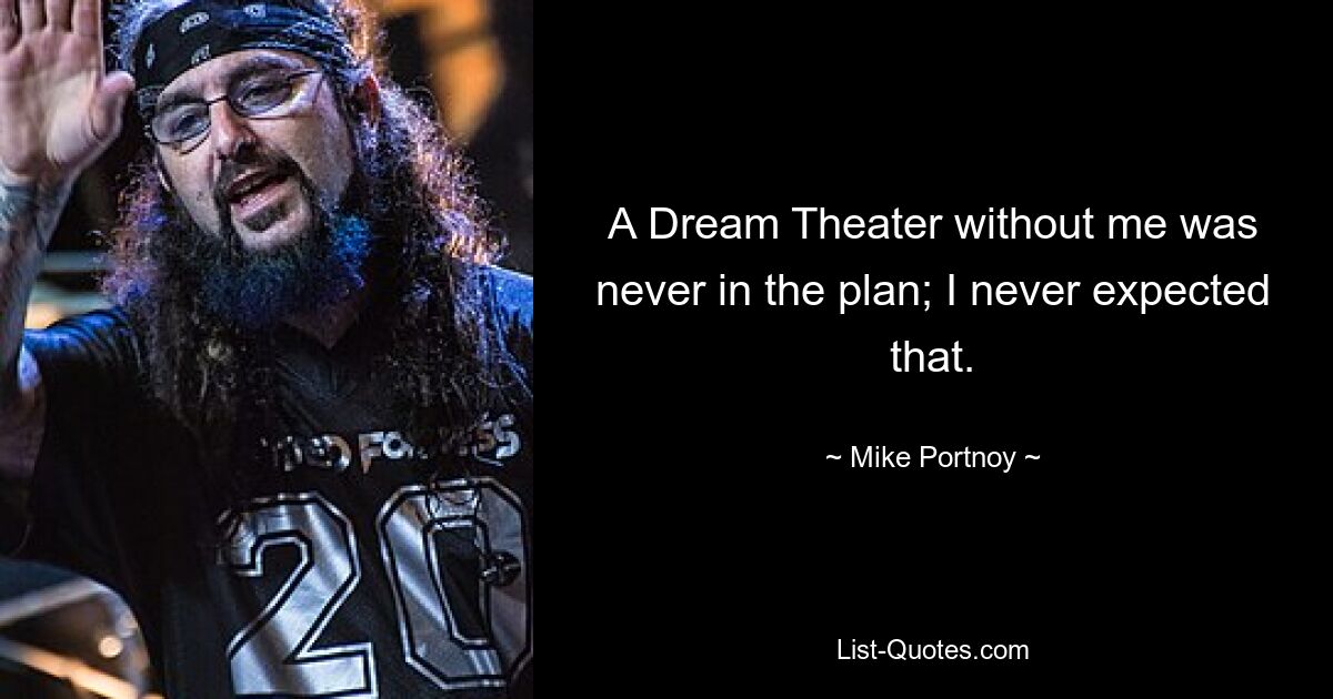 A Dream Theater without me was never in the plan; I never expected that. — © Mike Portnoy