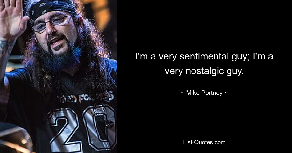 I'm a very sentimental guy; I'm a very nostalgic guy. — © Mike Portnoy