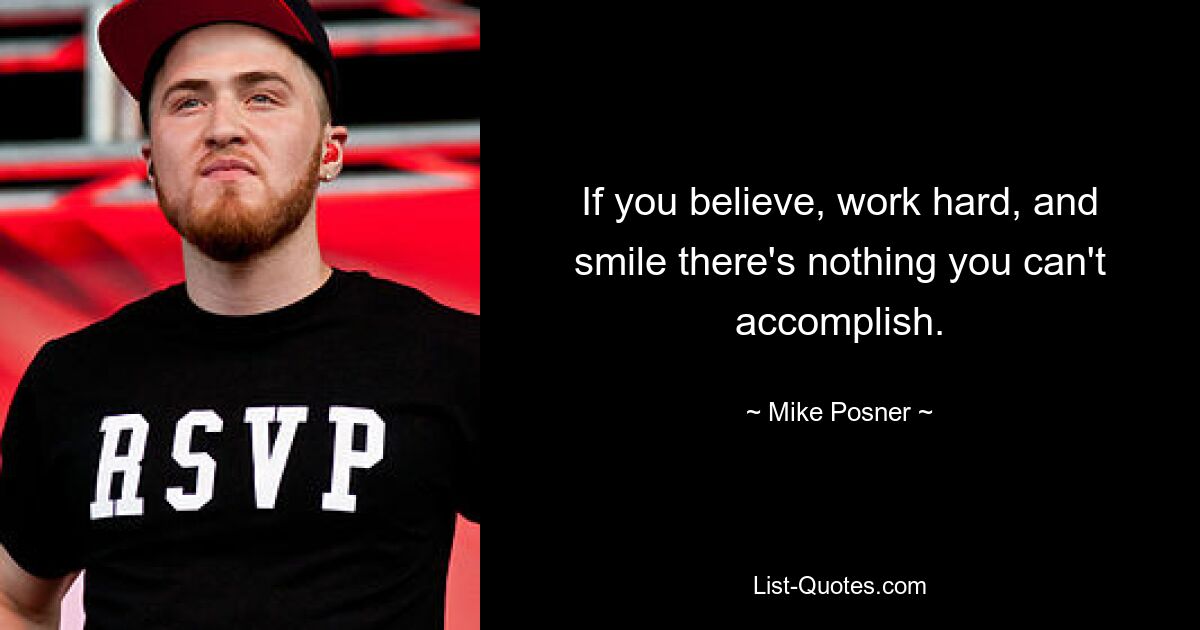 If you believe, work hard, and smile there's nothing you can't accomplish. — © Mike Posner