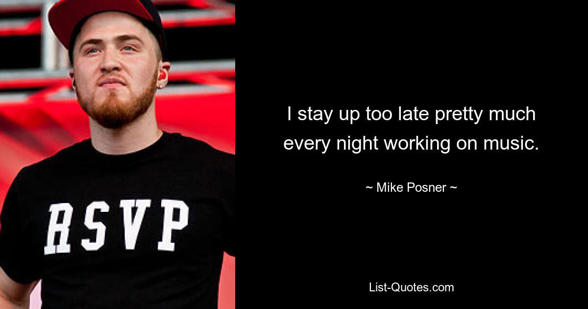 I stay up too late pretty much every night working on music. — © Mike Posner