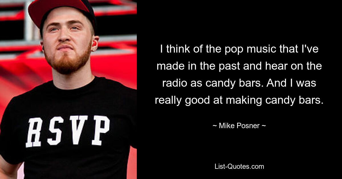 I think of the pop music that I've made in the past and hear on the radio as candy bars. And I was really good at making candy bars. — © Mike Posner