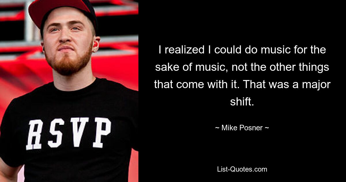 I realized I could do music for the sake of music, not the other things that come with it. That was a major shift. — © Mike Posner