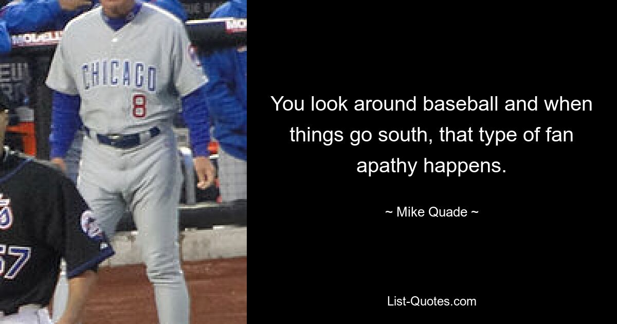 You look around baseball and when things go south, that type of fan apathy happens. — © Mike Quade