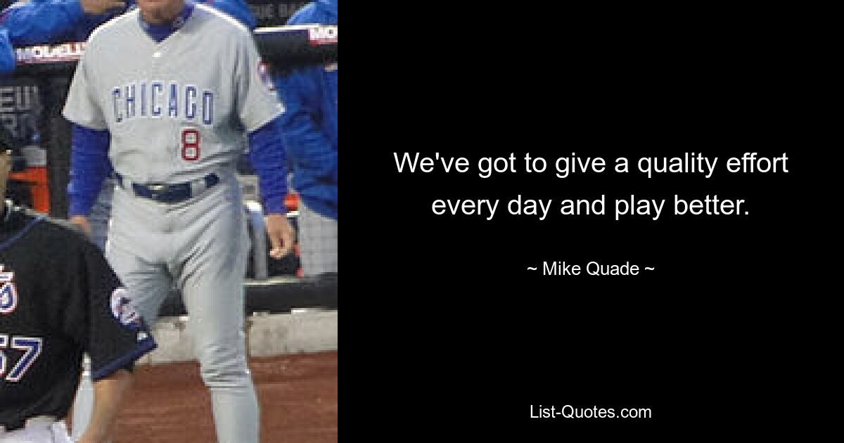 We've got to give a quality effort every day and play better. — © Mike Quade