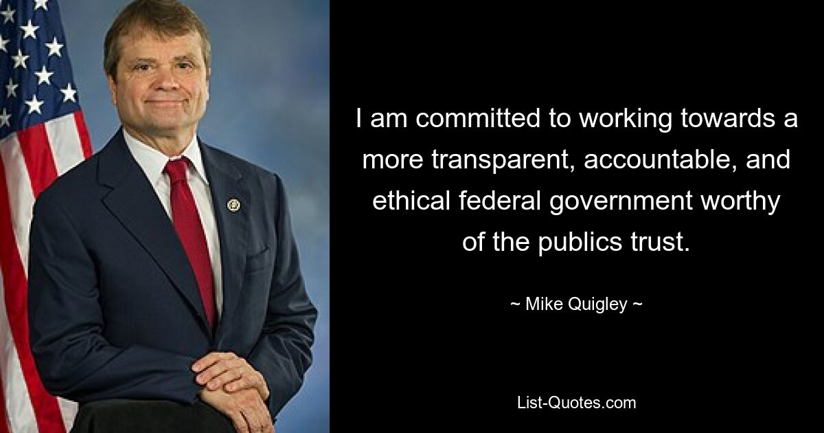 I am committed to working towards a more transparent, accountable, and ethical federal government worthy of the publics trust. — © Mike Quigley