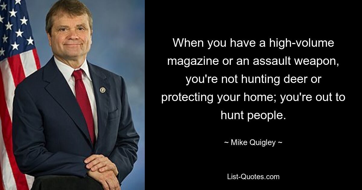 When you have a high-volume magazine or an assault weapon, you're not hunting deer or protecting your home; you're out to hunt people. — © Mike Quigley