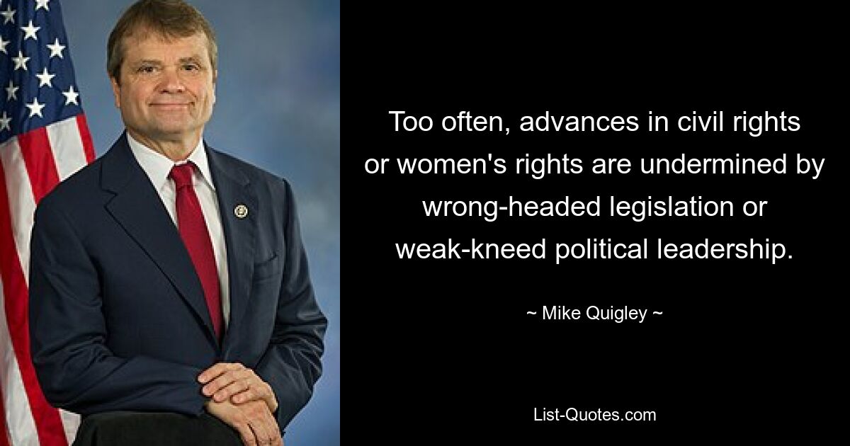 Too often, advances in civil rights or women's rights are undermined by wrong-headed legislation or weak-kneed political leadership. — © Mike Quigley