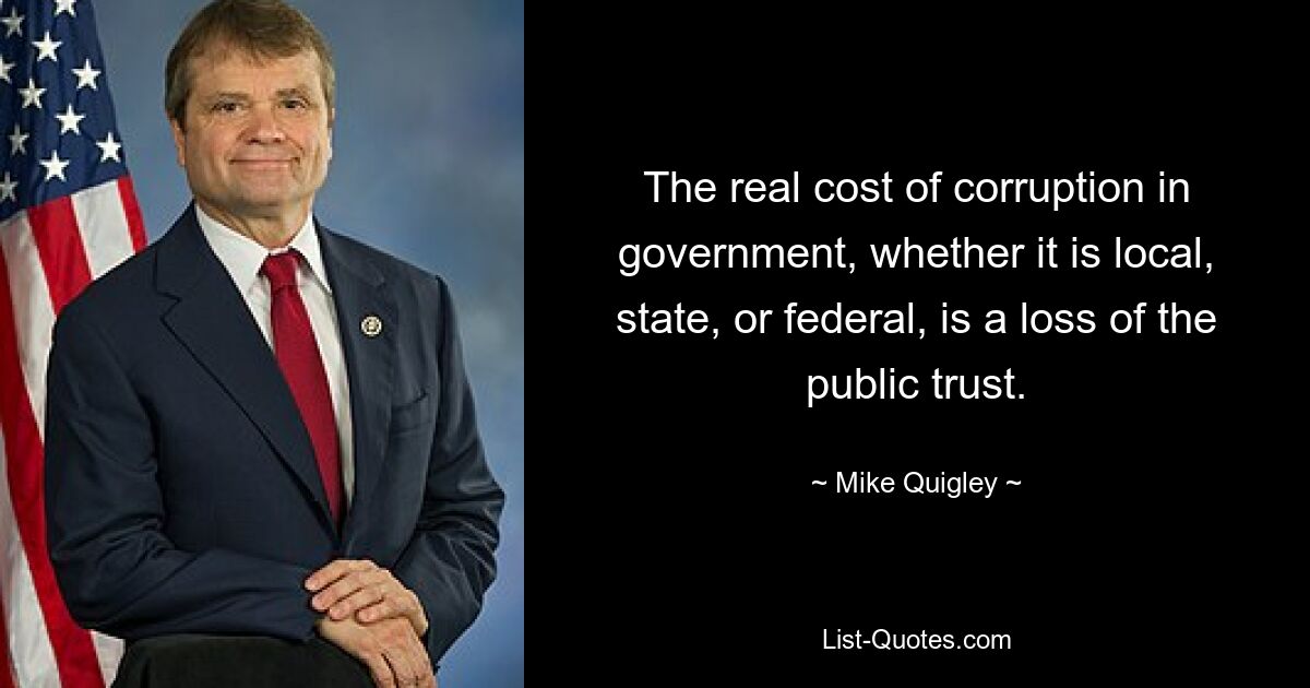 The real cost of corruption in government, whether it is local, state, or federal, is a loss of the public trust. — © Mike Quigley