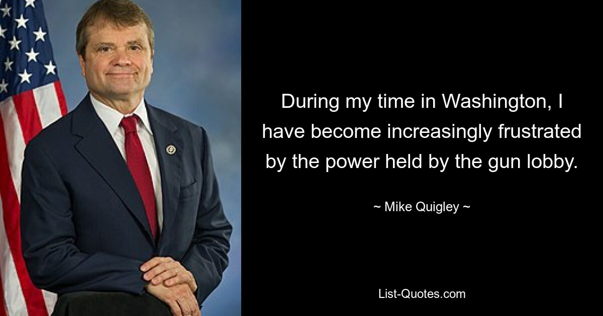 During my time in Washington, I have become increasingly frustrated by the power held by the gun lobby. — © Mike Quigley