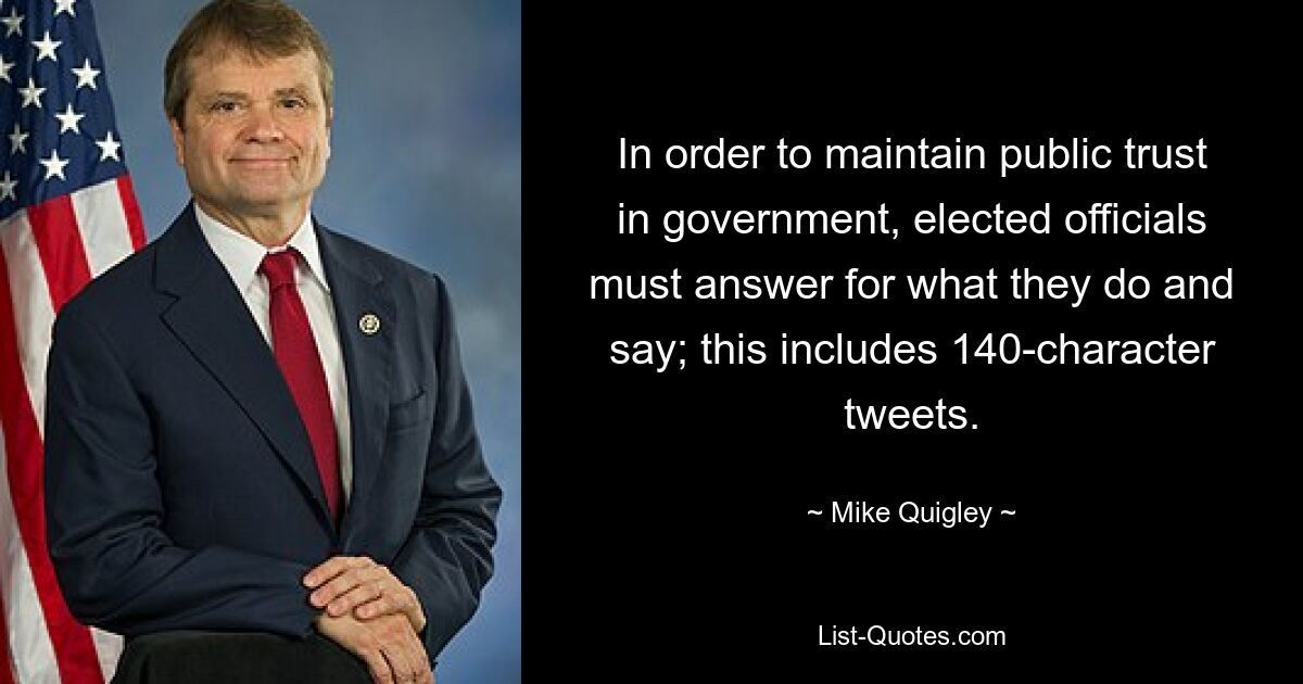 In order to maintain public trust in government, elected officials must answer for what they do and say; this includes 140-character tweets. — © Mike Quigley