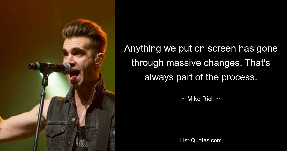 Anything we put on screen has gone through massive changes. That's always part of the process. — © Mike Rich