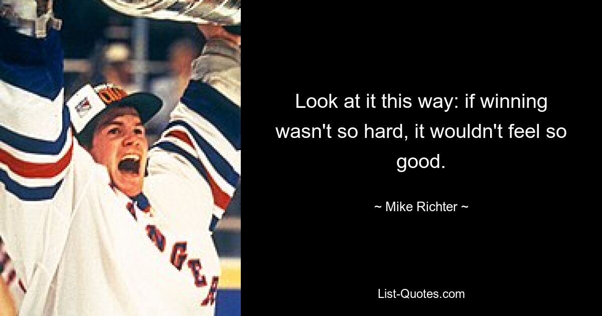 Look at it this way: if winning wasn't so hard, it wouldn't feel so good. — © Mike Richter