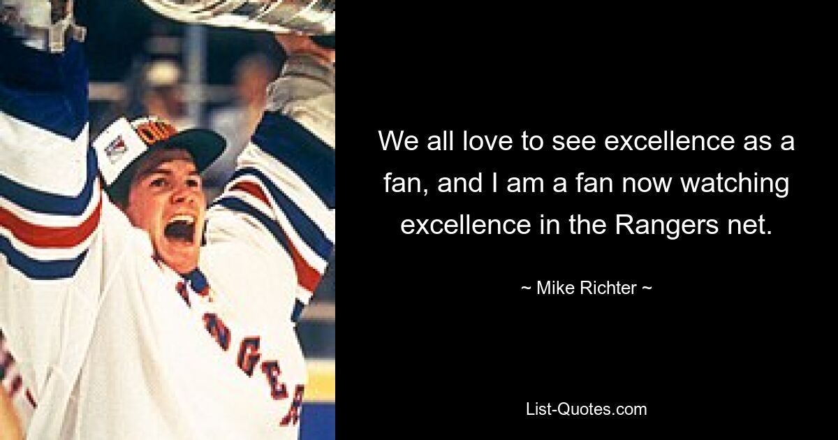 We all love to see excellence as a fan, and I am a fan now watching excellence in the Rangers net. — © Mike Richter