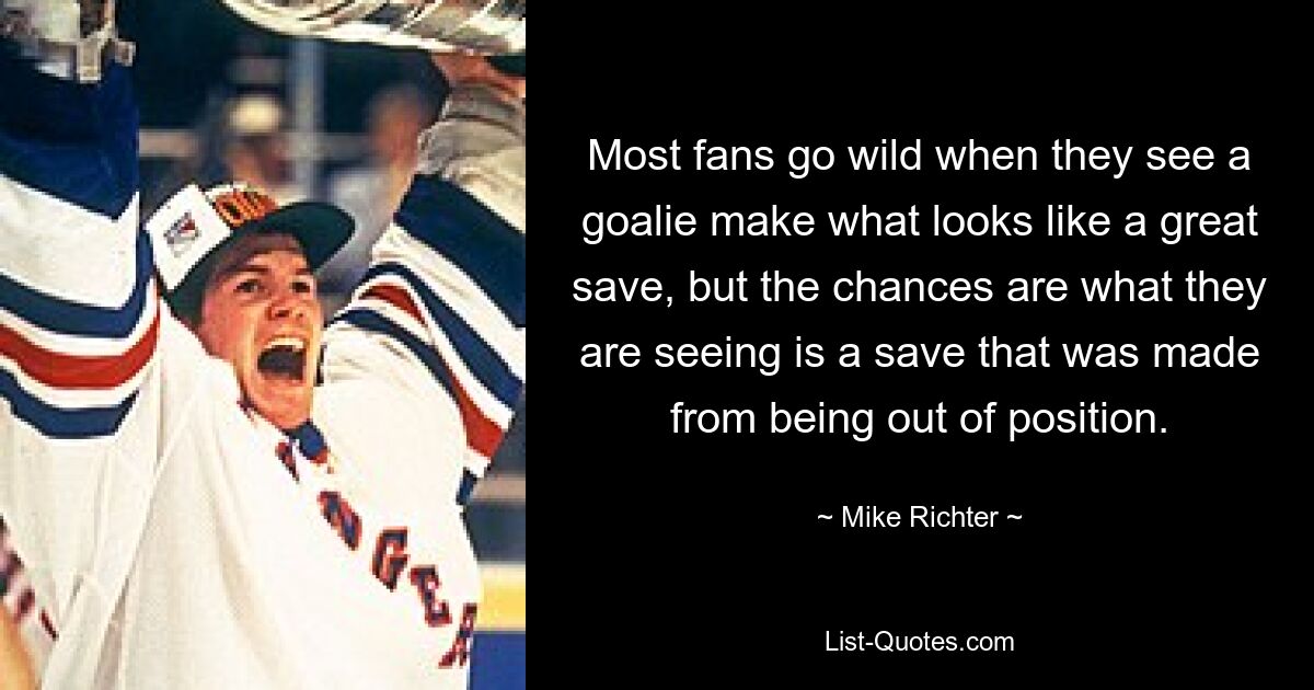 Most fans go wild when they see a goalie make what looks like a great save, but the chances are what they are seeing is a save that was made from being out of position. — © Mike Richter