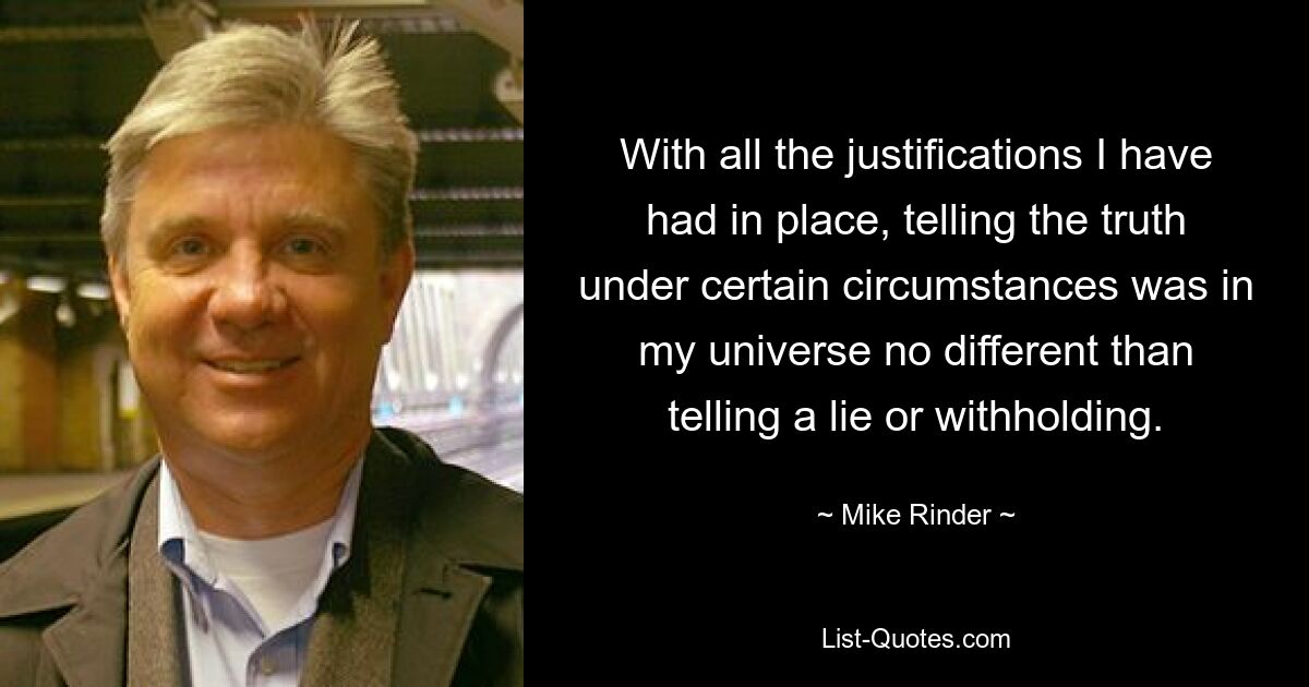 With all the justifications I have had in place, telling the truth under certain circumstances was in my universe no different than telling a lie or withholding. — © Mike Rinder