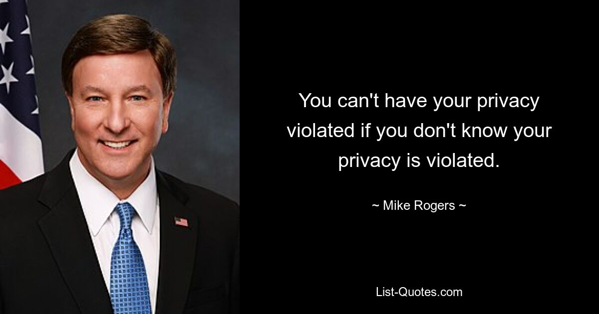 You can't have your privacy violated if you don't know your privacy is violated. — © Mike Rogers