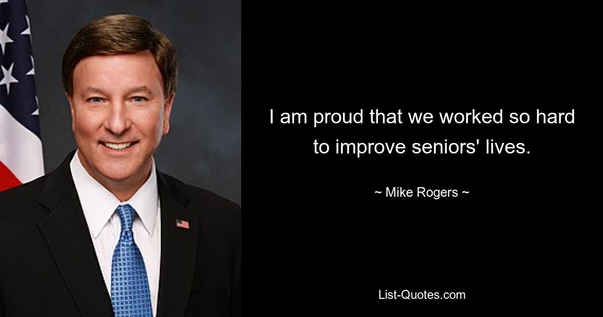 I am proud that we worked so hard to improve seniors' lives. — © Mike Rogers