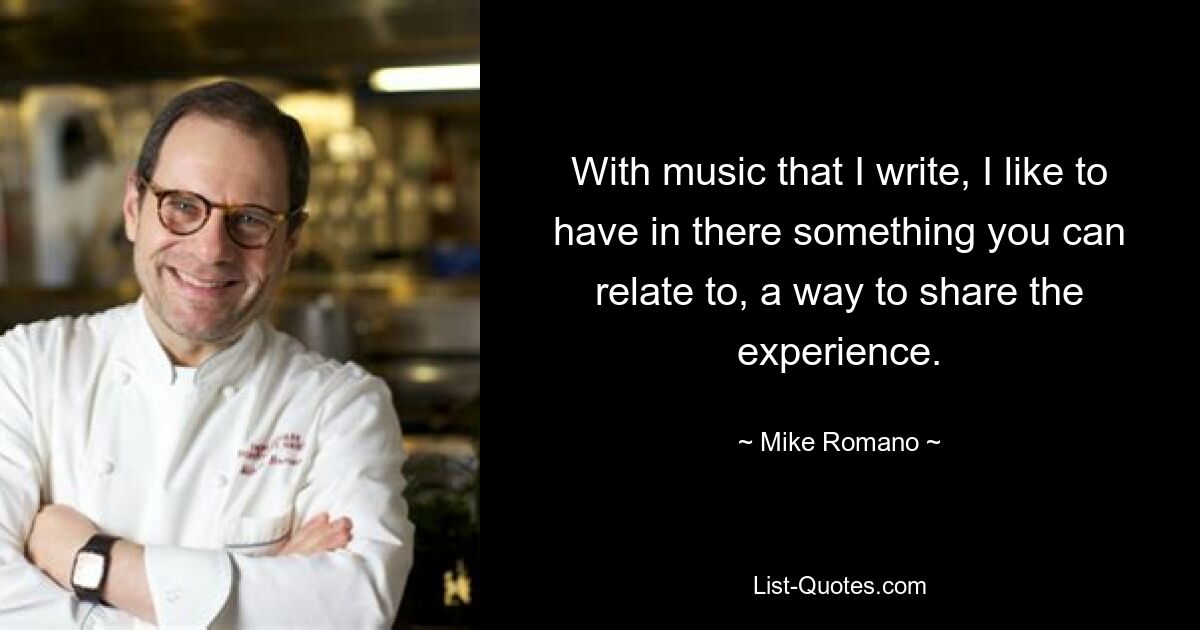 With music that I write, I like to have in there something you can relate to, a way to share the experience. — © Mike Romano