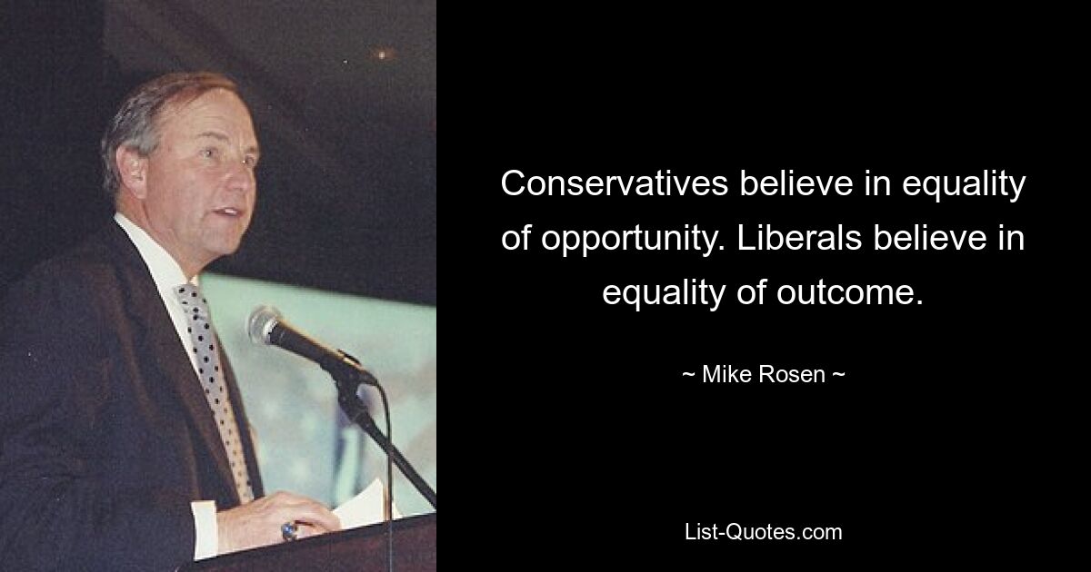 Conservatives believe in equality of opportunity. Liberals believe in equality of outcome. — © Mike Rosen